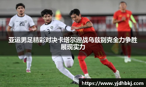 亚运男足精彩对决卡塔尔迎战乌兹别克全力争胜展现实力