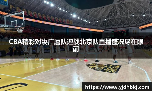CBA精彩对决广厦队迎战北京队直播盛况尽在眼前